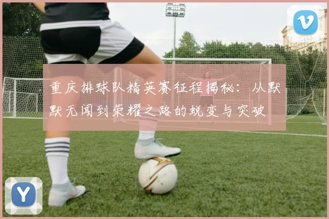 重庆排球队精英赛征程揭秘：从默默无闻到荣耀之路的蜕变与突破