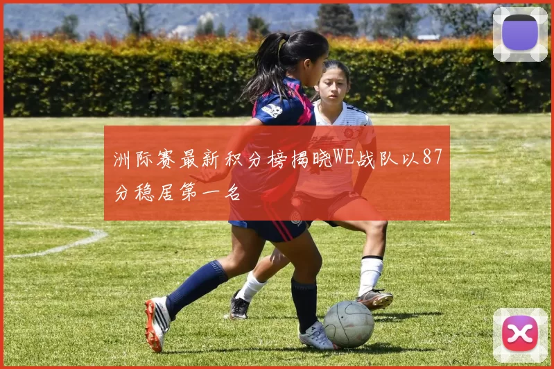 洲际赛最新积分榜揭晓WE战队以87分稳居第一名