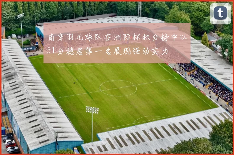 南京羽毛球队在洲际杯积分榜中以51分稳居第一名展现强劲实力