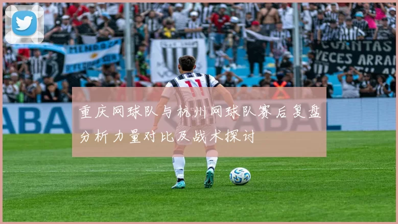 重庆网球队与杭州网球队赛后复盘分析力量对比及战术探讨
