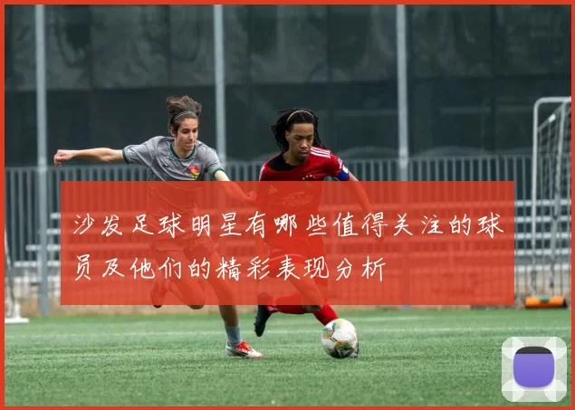 沙发足球明星有哪些值得关注的球员及他们的精彩表现分析