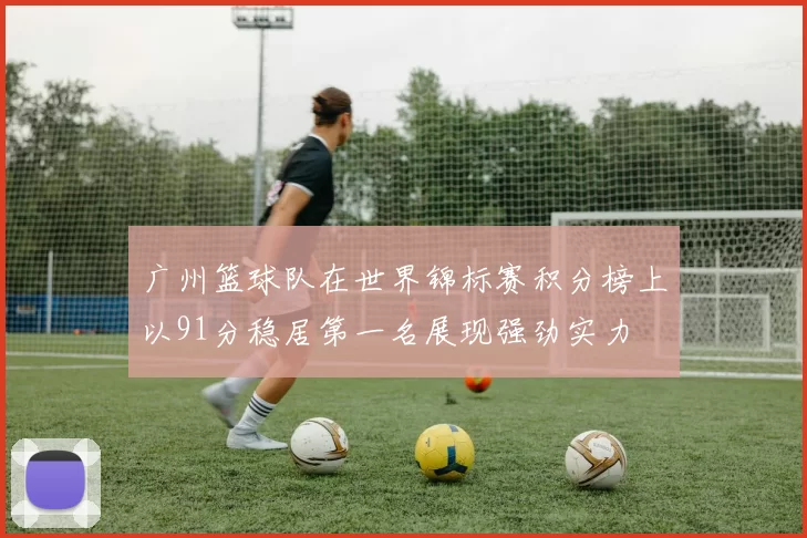 广州篮球队在世界锦标赛积分榜上以91分稳居第一名展现强劲实力