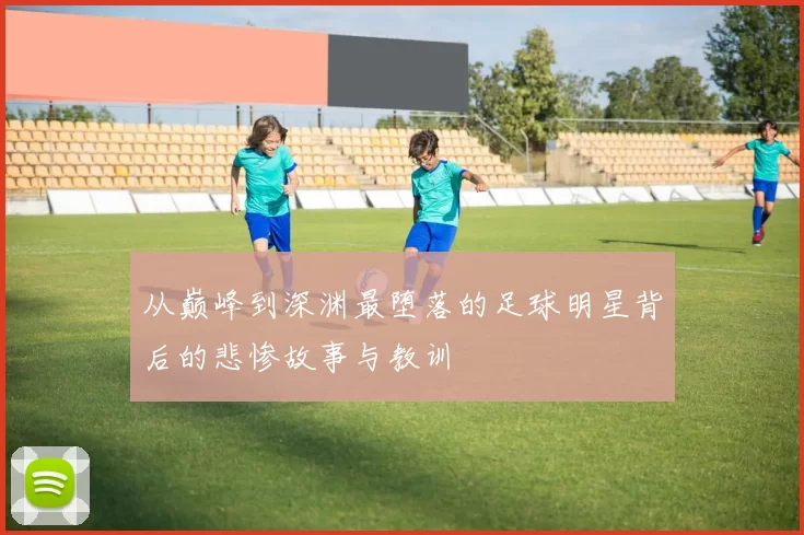 从巅峰到深渊最堕落的足球明星背后的悲惨故事与教训
