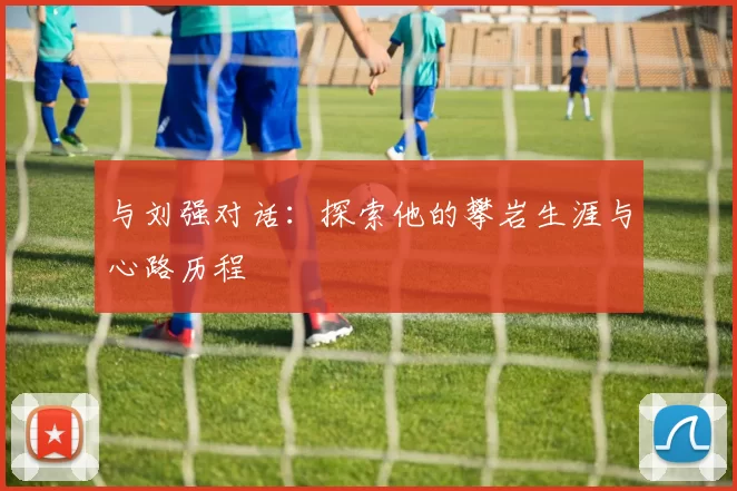 与刘强对话：探索他的攀岩生涯与心路历程