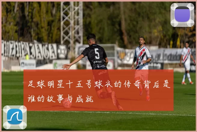 足球明星十五号球衣的传奇背后是谁的故事与成就