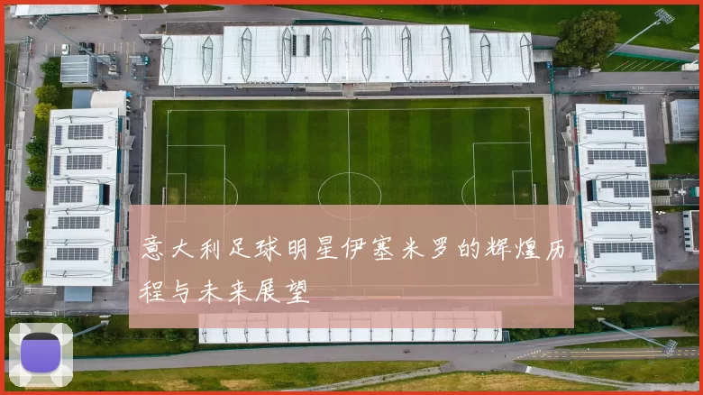 意大利足球明星伊塞米罗的辉煌历程与未来展望
