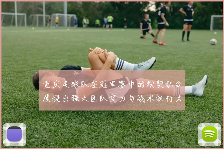 重庆足球队在冠军赛中的默契配合展现出强大团队实力与战术执行力
