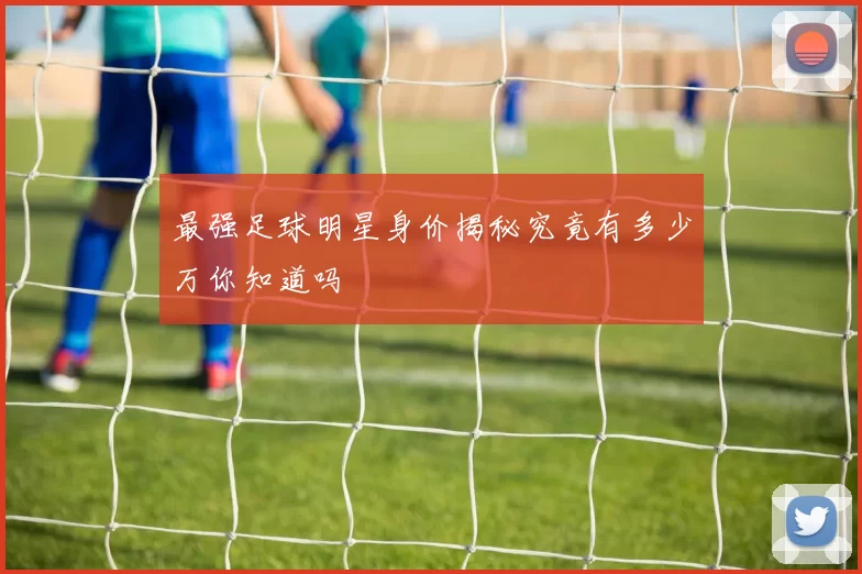 最强足球明星身价揭秘究竟有多少万你知道吗