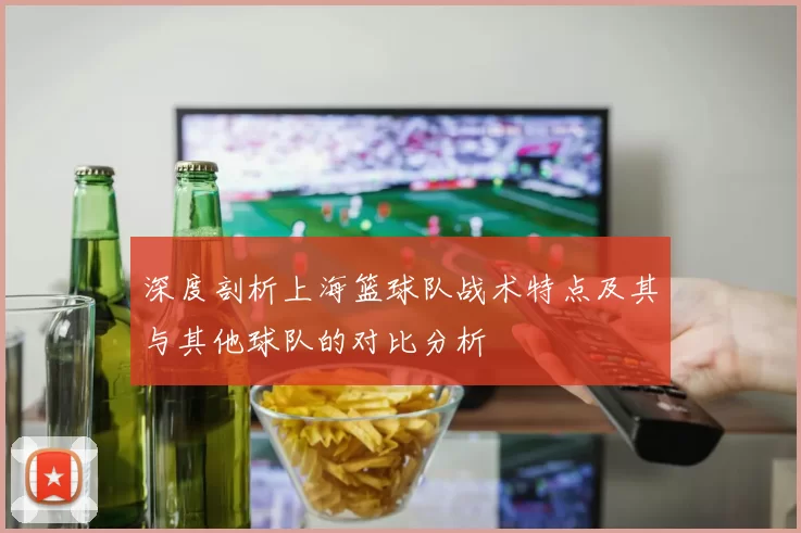 深度剖析上海篮球队战术特点及其与其他球队的对比分析