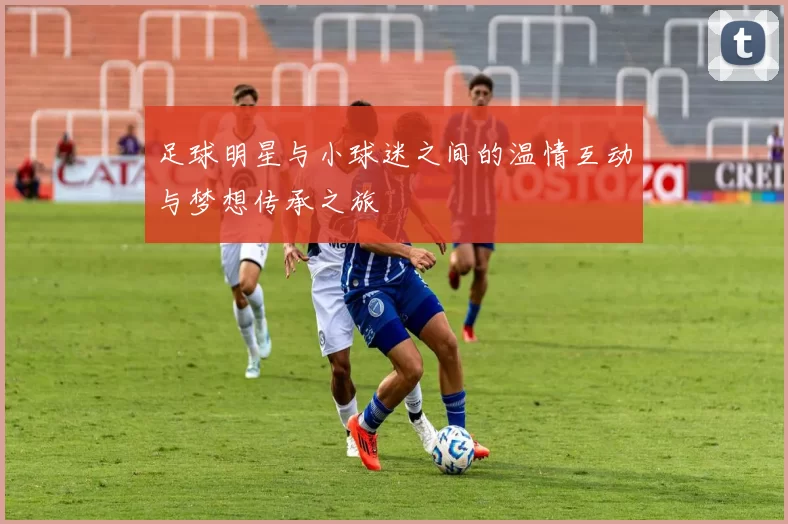 足球明星与小球迷之间的温情互动与梦想传承之旅