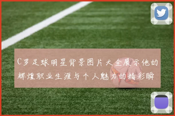 C罗足球明星背景图片大全展示他的辉煌职业生涯与个人魅力的精彩瞬间