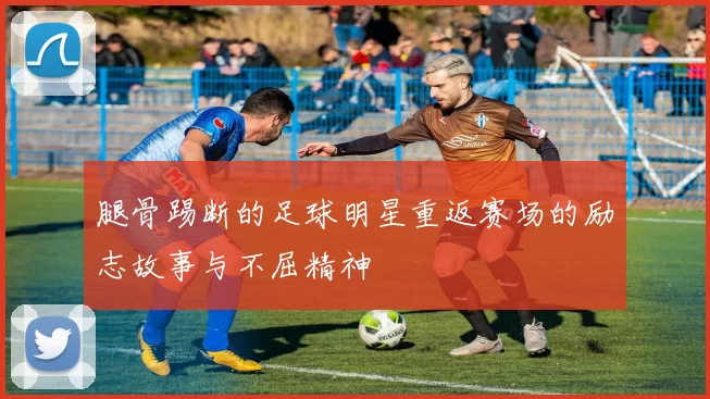 腿骨踢断的足球明星重返赛场的励志故事与不屈精神