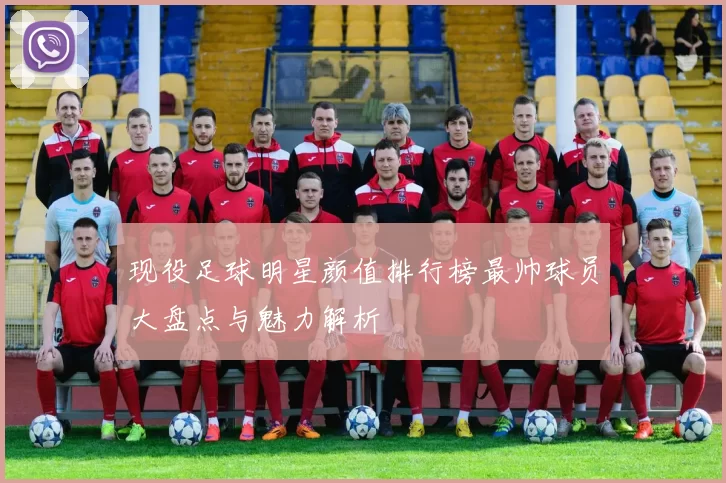 现役足球明星颜值排行榜最帅球员大盘点与魅力解析