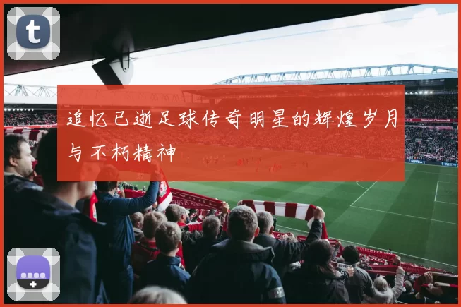 追忆已逝足球传奇明星的辉煌岁月与不朽精神