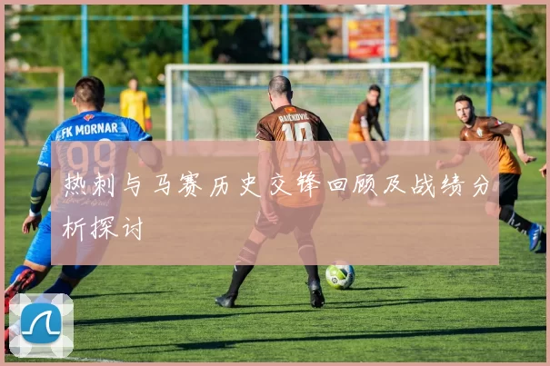 热刺与马赛历史交锋回顾及战绩分析探讨