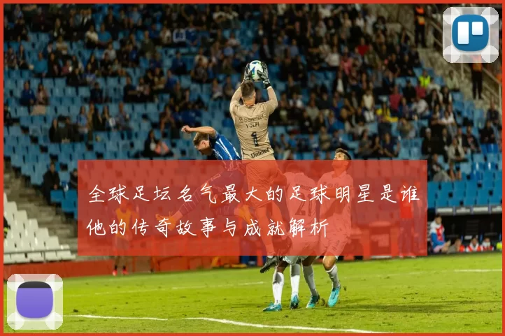 全球足坛名气最大的足球明星是谁他的传奇故事与成就解析