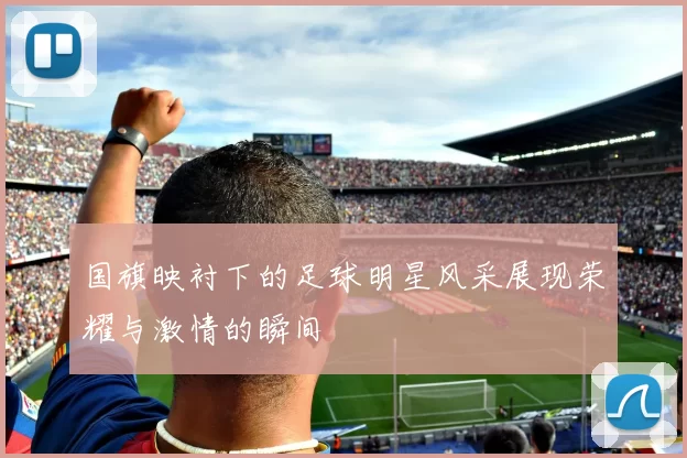 国旗映衬下的足球明星风采展现荣耀与激情的瞬间