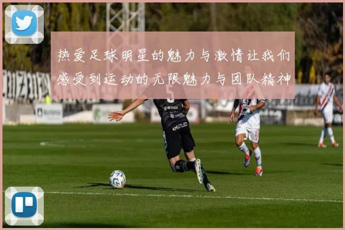 热爱足球明星的魅力与激情让我们感受到运动的无限魅力与团队精神