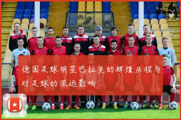 德国足球明星巴拉克的辉煌历程与对足球的深远影响