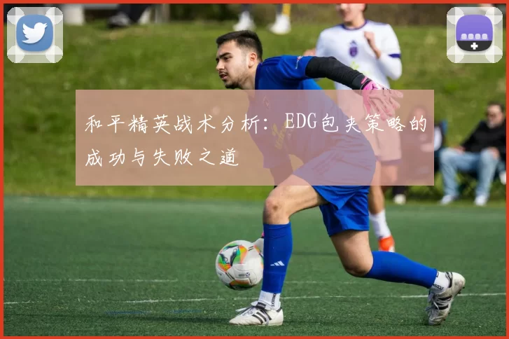 和平精英战术分析：EDG包夹策略的成功与失败之道