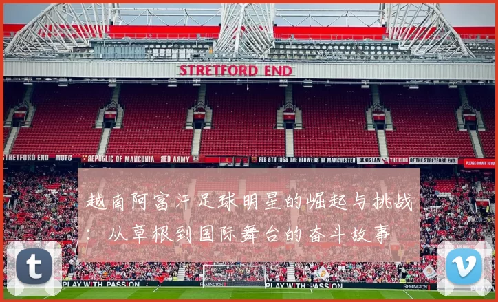 越南阿富汗足球明星的崛起与挑战：从草根到国际舞台的奋斗故事