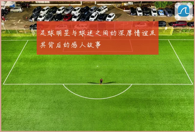 足球明星与球迷之间的深厚情谊及其背后的感人故事