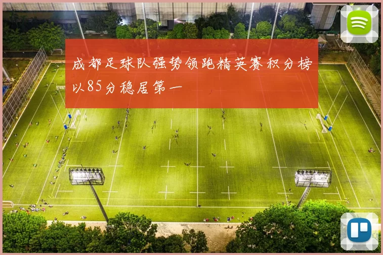 成都足球队强势领跑精英赛积分榜以85分稳居第一