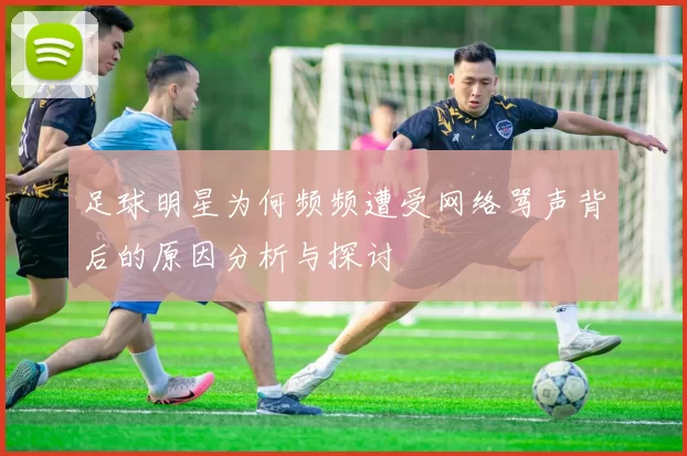 足球明星为何频频遭受网络骂声背后的原因分析与探讨