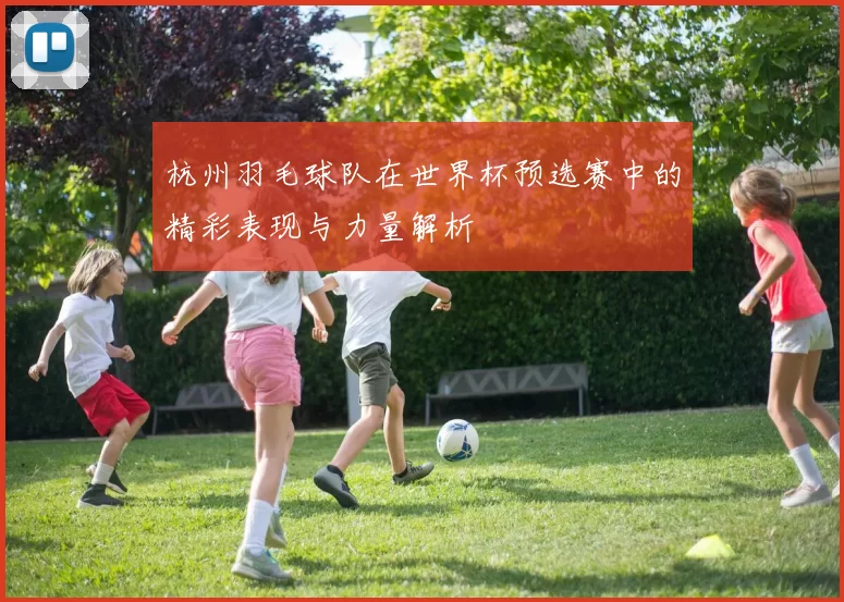 杭州羽毛球队在世界杯预选赛中的精彩表现与力量解析