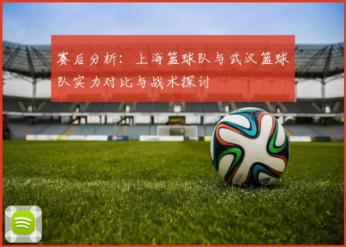 赛后分析：上海篮球队与武汉篮球队实力对比与战术探讨