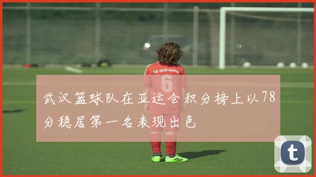武汉篮球队在亚运会积分榜上以78分稳居第一名表现出色