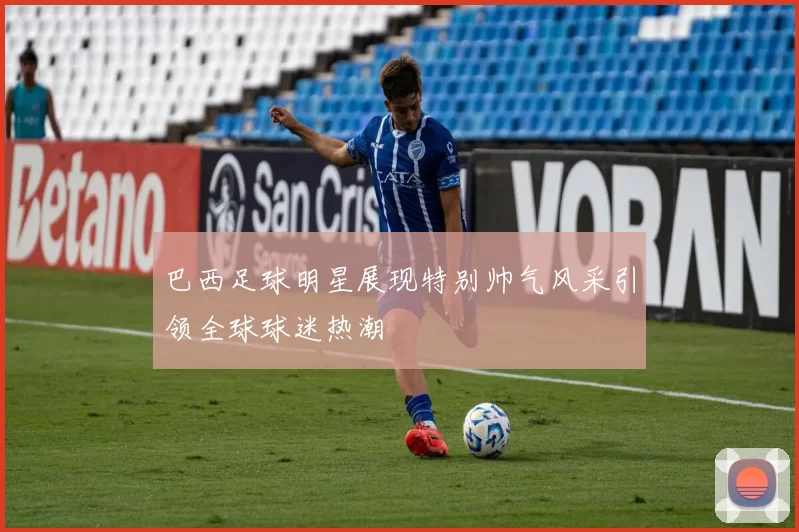 巴西足球明星展现特别帅气风采引领全球球迷热潮