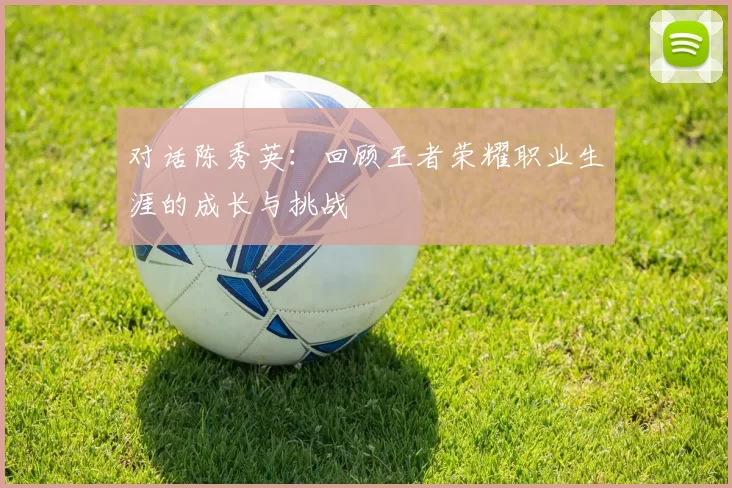 对话陈秀英：回顾王者荣耀职业生涯的成长与挑战