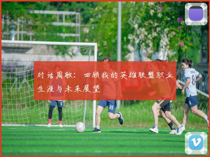 对话周敏：回顾我的英雄联盟职业生涯与未来展望