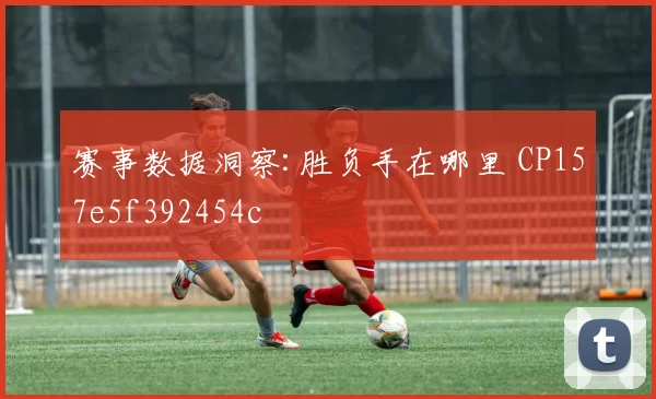 赛事数据洞察:胜负手在哪里 CP157e5f392454c