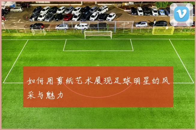 如何用剪纸艺术展现足球明星的风采与魅力