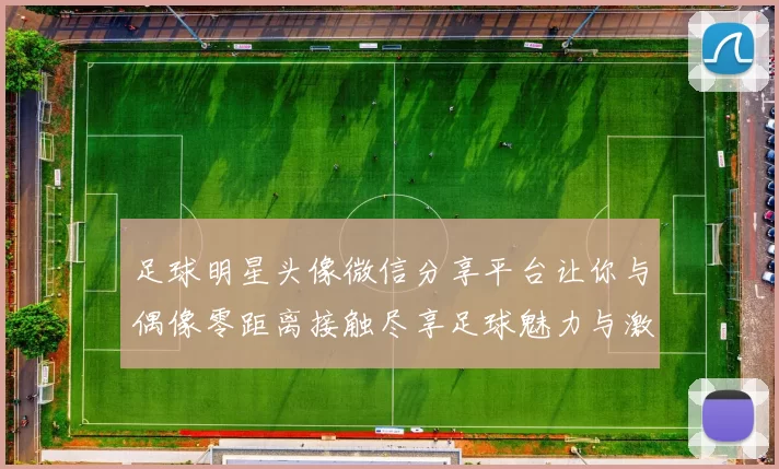 足球明星头像微信分享平台让你与偶像零距离接触尽享足球魅力与激情