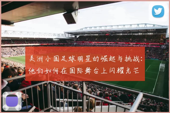美洲小国足球明星的崛起与挑战：他们如何在国际舞台上闪耀光芒