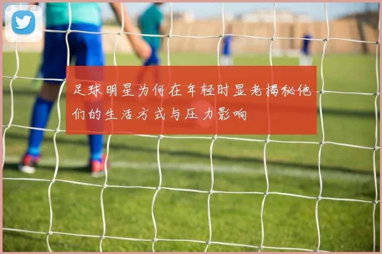 足球明星为何在年轻时显老揭秘他们的生活方式与压力影响