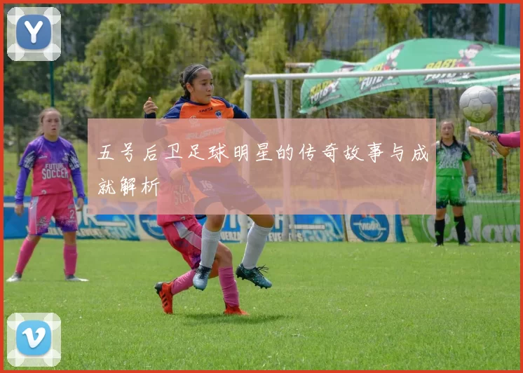 五号后卫足球明星的传奇故事与成就解析
