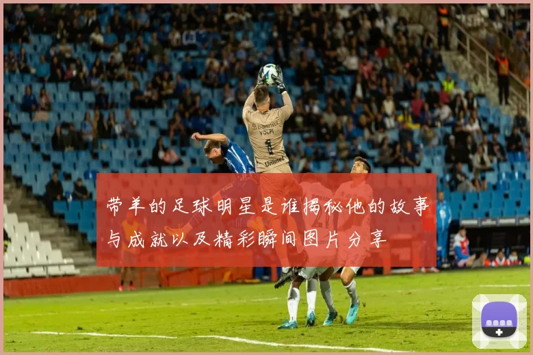 带羊的足球明星是谁揭秘他的故事与成就以及精彩瞬间图片分享
