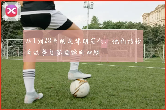 从1到28号的足球明星们：他们的传奇故事与赛场瞬间回顾