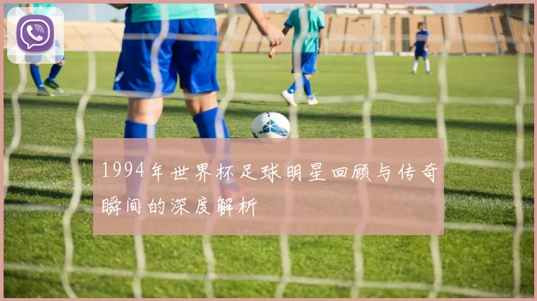 1994年世界杯足球明星回顾与传奇瞬间的深度解析
