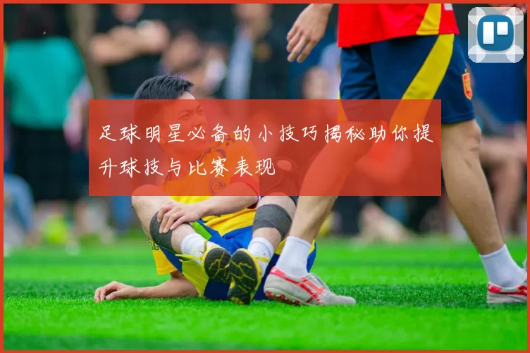 足球明星必备的小技巧揭秘助你提升球技与比赛表现