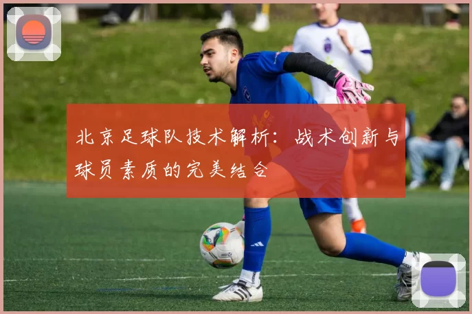 北京足球队技术解析：战术创新与球员素质的完美结合
