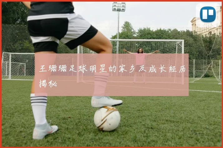 王珊珊足球明星的家乡及成长经历揭秘