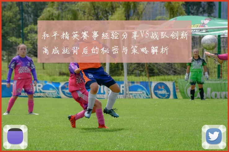 和平精英赛事经验分享V5战队创新高成就背后的秘密与策略解析