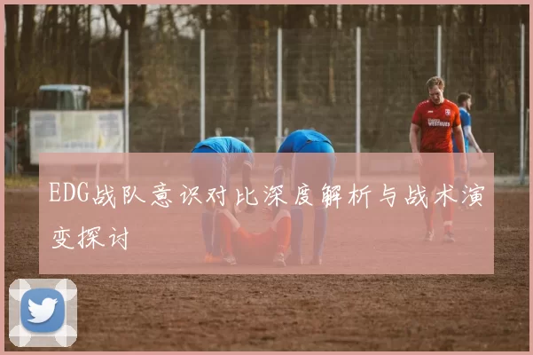 EDG战队意识对比深度解析与战术演变探讨