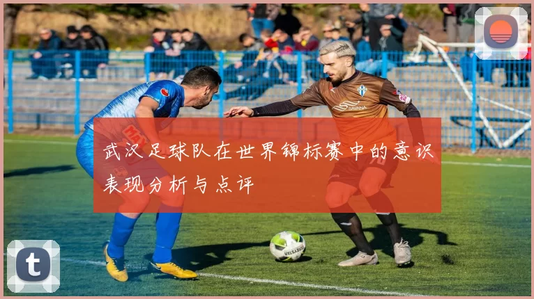 武汉足球队在世界锦标赛中的意识表现分析与点评