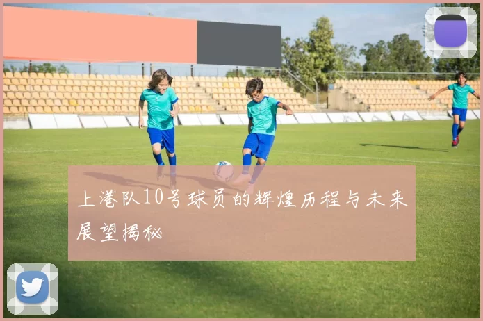 上港队10号球员的辉煌历程与未来展望揭秘